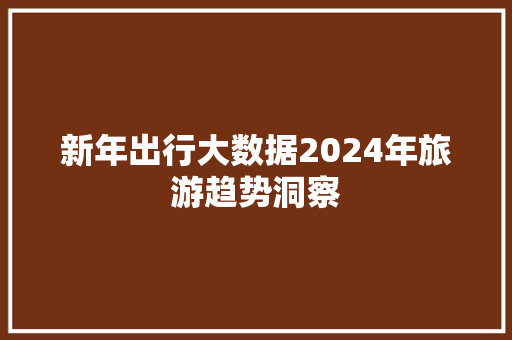 新年出行大数据2024年旅游趋势洞察  第1张