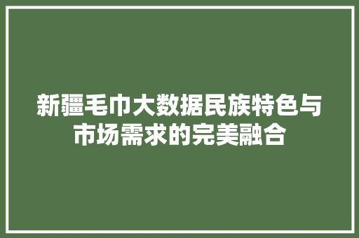 新疆毛巾大数据民族特色与市场需求的完美融合