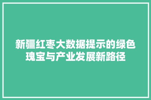 新疆红枣大数据提示的绿色瑰宝与产业发展新路径