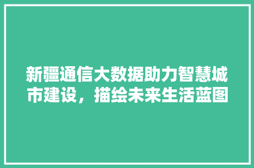 新疆通信大数据助力智慧城市建设，描绘未来生活蓝图  第1张