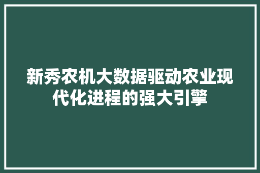 新秀农机大数据驱动农业现代化进程的强大引擎