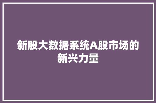 新股大数据系统A股市场的新兴力量