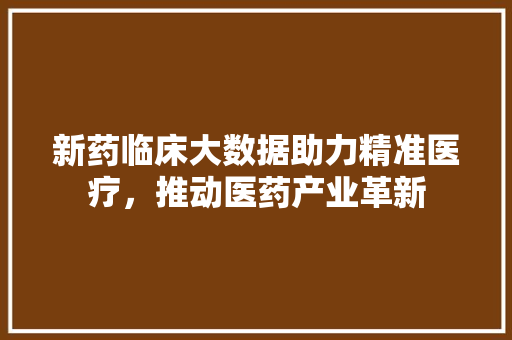 新药临床大数据助力精准医疗，推动医药产业革新