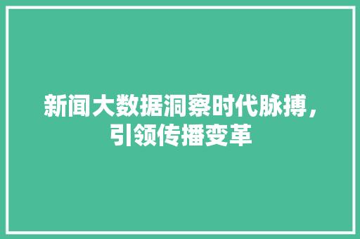 新闻大数据洞察时代脉搏，引领传播变革  第1张