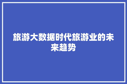 旅游大数据时代旅游业的未来趋势  第1张