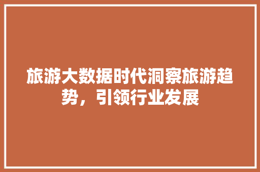 旅游大数据时代洞察旅游趋势，引领行业发展  第1张