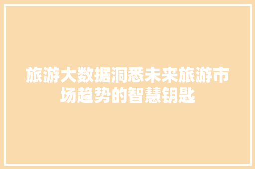 旅游大数据洞悉未来旅游市场趋势的智慧钥匙  第1张