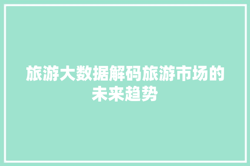 旅游大数据解码旅游市场的未来趋势  第1张