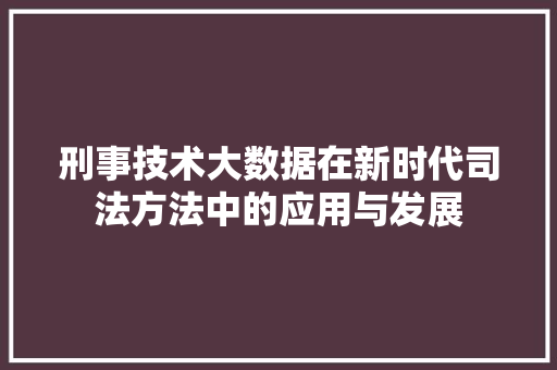 刑事技术大数据在新时代司法方法中的应用与发展  第1张