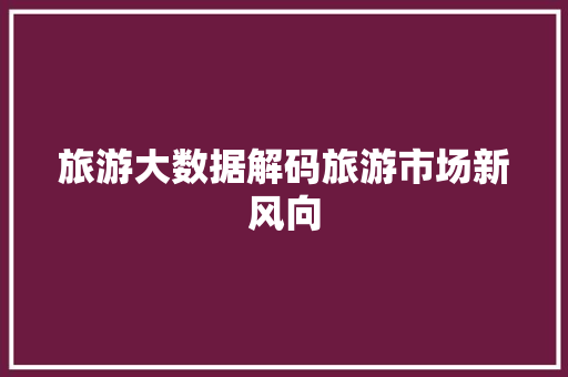 旅游大数据解码旅游市场新风向  第1张