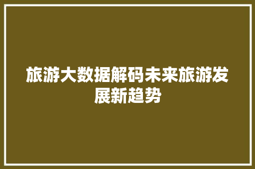 旅游大数据解码未来旅游发展新趋势  第1张