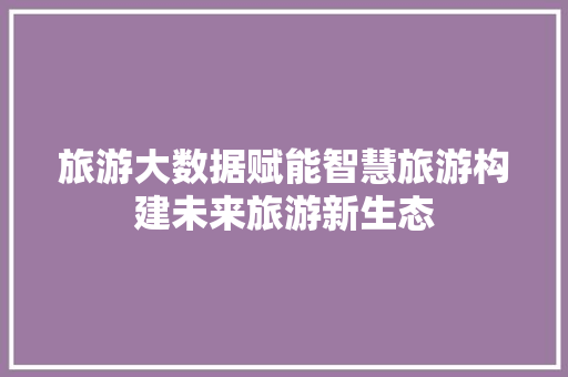 旅游大数据赋能智慧旅游构建未来旅游新生态  第1张