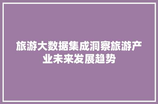 旅游大数据集成洞察旅游产业未来发展趋势  第1张