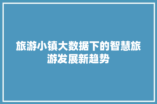 旅游小镇大数据下的智慧旅游发展新趋势