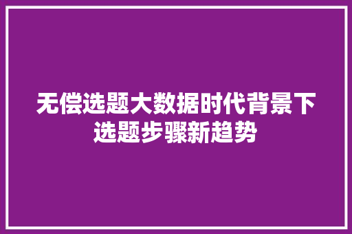 无偿选题大数据时代背景下选题步骤新趋势  第1张
