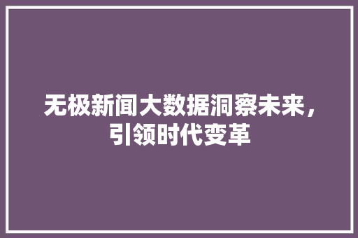 无极新闻大数据洞察未来，引领时代变革