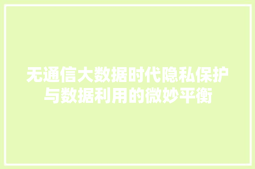 无通信大数据时代隐私保护与数据利用的微妙平衡  第1张