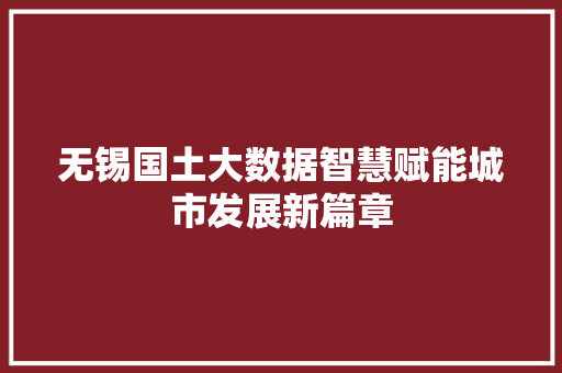 无锡国土大数据智慧赋能城市发展新篇章  第1张