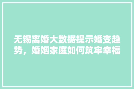 无锡离婚大数据提示婚变趋势，婚姻家庭如何筑牢幸福基石