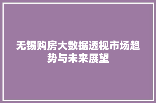 无锡购房大数据透视市场趋势与未来展望  第1张