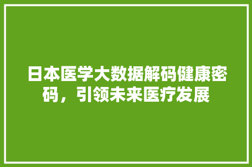 日本医学大数据解码健康密码，引领未来医疗发展