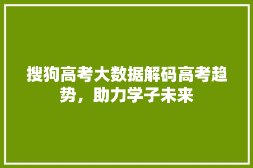 搜狗高考大数据解码高考趋势，助力学子未来  第1张