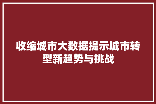 收缩城市大数据提示城市转型新趋势与挑战  第1张