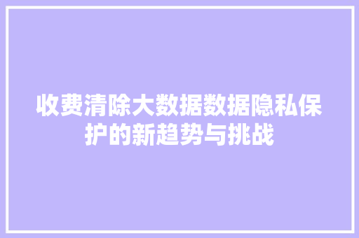 收费清除大数据数据隐私保护的新趋势与挑战  第1张