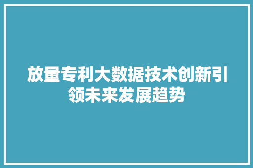 放量专利大数据技术创新引领未来发展趋势