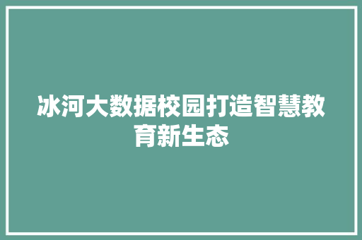 冰河大数据校园打造智慧教育新生态  第1张