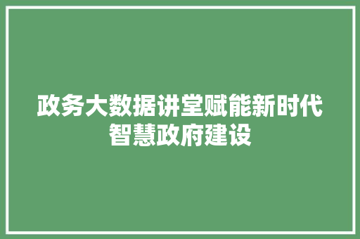 政务大数据讲堂赋能新时代智慧政府建设  第1张