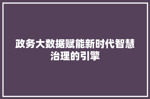 政务大数据赋能新时代智慧治理的引擎  第1张