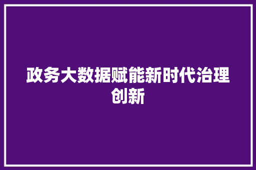 政务大数据赋能新时代治理创新  第1张