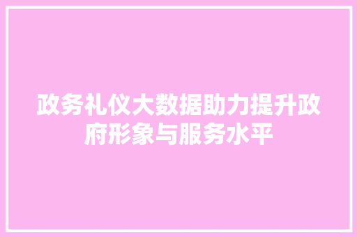 政务礼仪大数据助力提升政府形象与服务水平