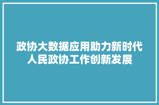 政协大数据应用助力新时代人民政协工作创新发展