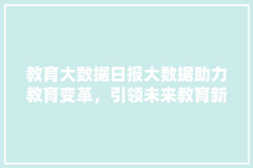 教育大数据日报大数据助力教育变革，引领未来教育新趋势
