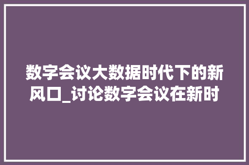 数字会议大数据时代下的新风口_讨论数字会议在新时代的发展与挑战