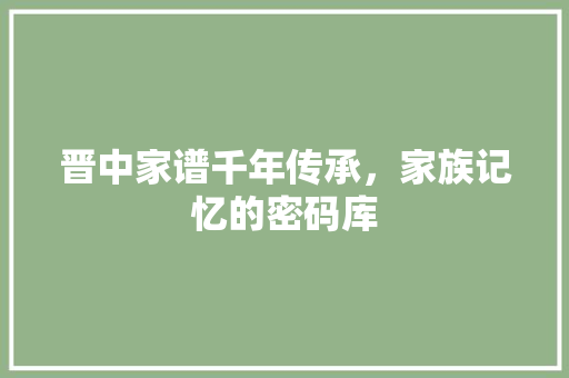 晋中家谱千年传承，家族记忆的密码库
