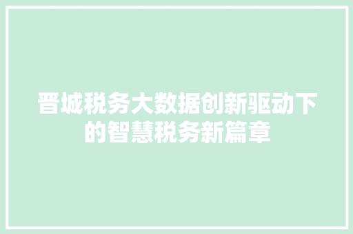 晋城税务大数据创新驱动下的智慧税务新篇章  第1张