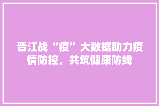 晋江战“疫”大数据助力疫情防控，共筑健康防线  第1张