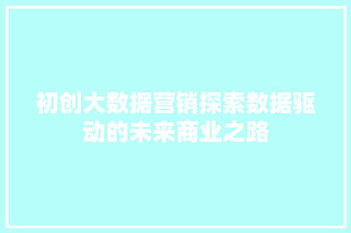 初创大数据营销探索数据驱动的未来商业之路  第1张