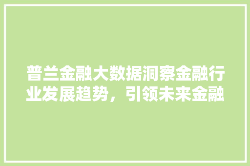 普兰金融大数据洞察金融行业发展趋势，引领未来金融创新  第1张