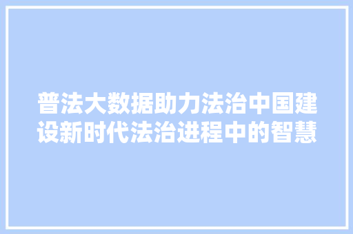 普法大数据助力法治中国建设新时代法治进程中的智慧力量  第1张