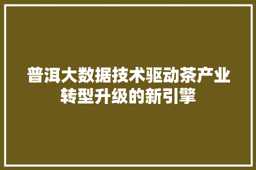 普洱大数据技术驱动茶产业转型升级的新引擎  第1张