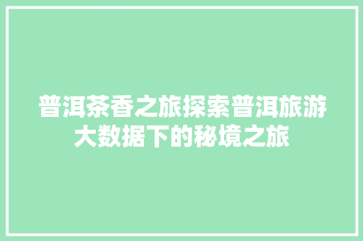 普洱茶香之旅探索普洱旅游大数据下的秘境之旅