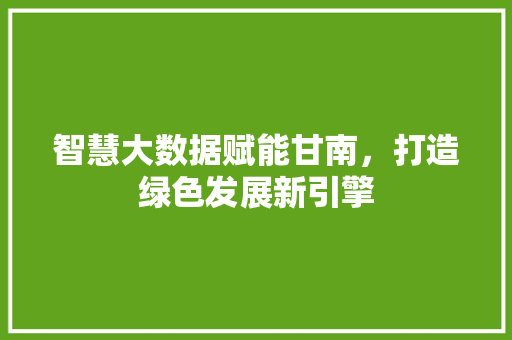 智慧大数据赋能甘南，打造绿色发展新引擎  第1张