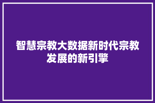 智慧宗教大数据新时代宗教发展的新引擎  第1张