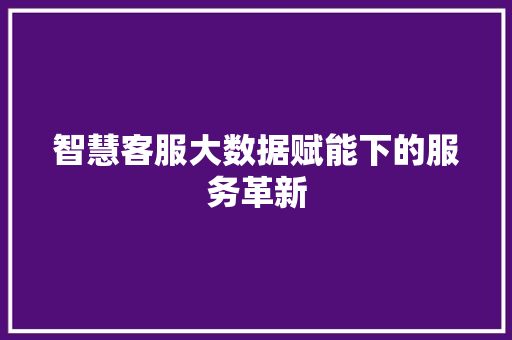 智慧客服大数据赋能下的服务革新  第1张