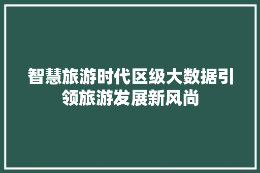 智慧旅游时代区级大数据引领旅游发展新风尚