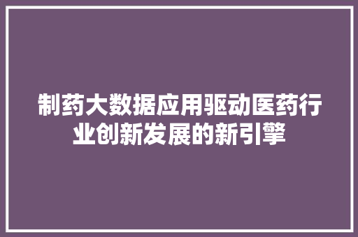 制药大数据应用驱动医药行业创新发展的新引擎